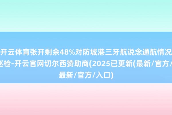 开云体育张开剩余48%对防城港三牙航说念通航情况开展巡检-开云官网切尔西赞助商(2025已更新(最新/官方/入口)