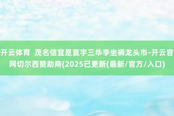 开云体育 茂名信宜是寰宇三华李坐褥龙头市-开云官网切尔西赞助商(2025已更新(最新/官方/入口)