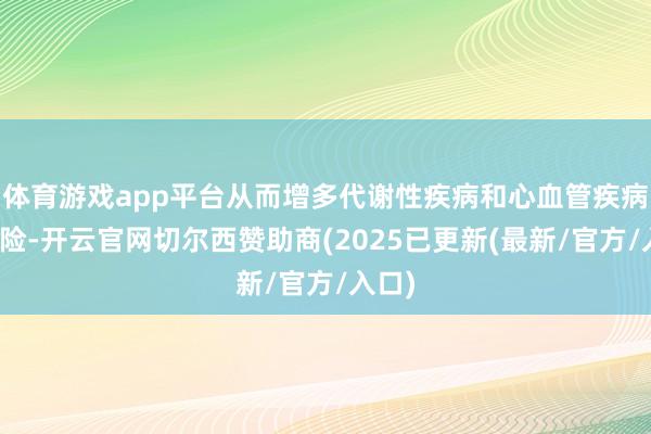 体育游戏app平台从而增多代谢性疾病和心血管疾病的风险-开云官网切尔西赞助商(2025已更新(最新/官方/入口)