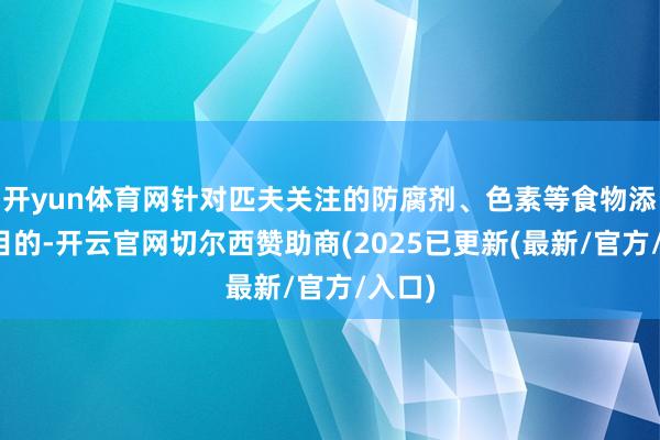 开yun体育网针对匹夫关注的防腐剂、色素等食物添加剂目的-开云官网切尔西赞助商(2025已更新(最新/官方/入口)