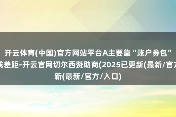 开云体育(中国)官方网站平台A主要靠“账户券包”拉开价钱差距-开云官网切尔西赞助商(2025已更新(最新/官方/入口)