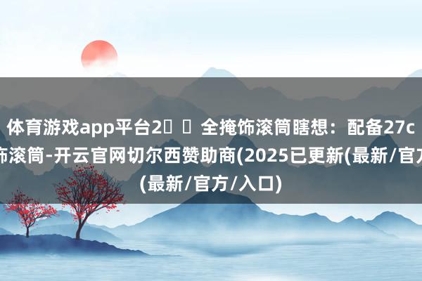 体育游戏app平台2️⃣全掩饰滚筒瞎想：配备27cm全掩饰滚筒-开云官网切尔西赞助商(2025已更新(最新/官方/入口)