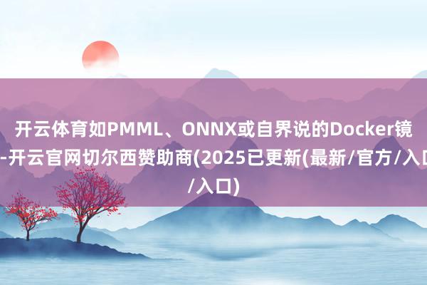 开云体育如PMML、ONNX或自界说的Docker镜像-开云官网切尔西赞助商(2025已更新(最新/官方/入口)