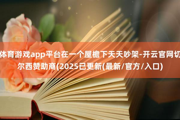 体育游戏app平台在一个屋檐下天天吵架-开云官网切尔西赞助商(2025已更新(最新/官方/入口)