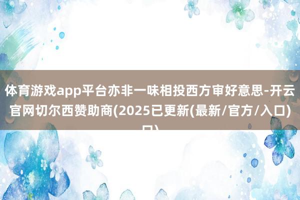 体育游戏app平台亦非一味相投西方审好意思-开云官网切尔西赞助商(2025已更新(最新/官方/入口)