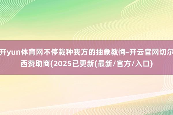 开yun体育网不停栽种我方的抽象教悔-开云官网切尔西赞助商(2025已更新(最新/官方/入口)