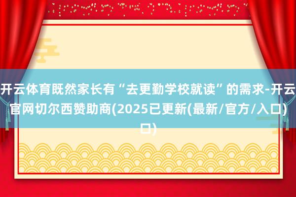 开云体育既然家长有“去更勤学校就读”的需求-开云官网切尔西赞助商(2025已更新(最新/官方/入口)