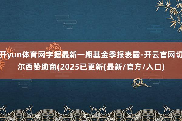 开yun体育网字据最新一期基金季报表露-开云官网切尔西赞助商(2025已更新(最新/官方/入口)