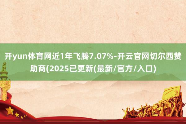 开yun体育网近1年飞腾7.07%-开云官网切尔西赞助商(2025已更新(最新/官方/入口)