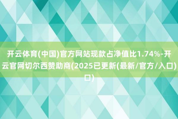开云体育(中国)官方网站现款占净值比1.74%-开云官网切尔西赞助商(2025已更新(最新/官方/入口)