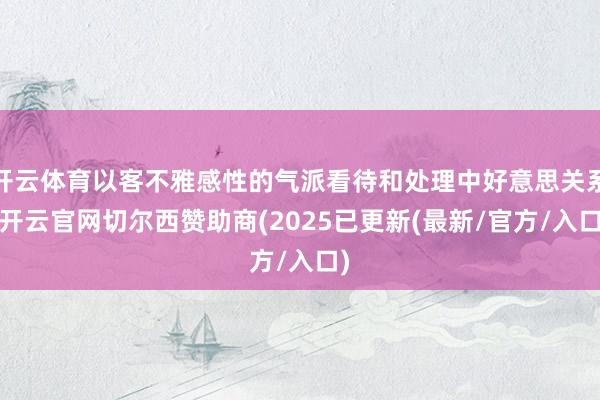 开云体育以客不雅感性的气派看待和处理中好意思关系-开云官网切尔西赞助商(2025已更新(最新/官方/入口)
