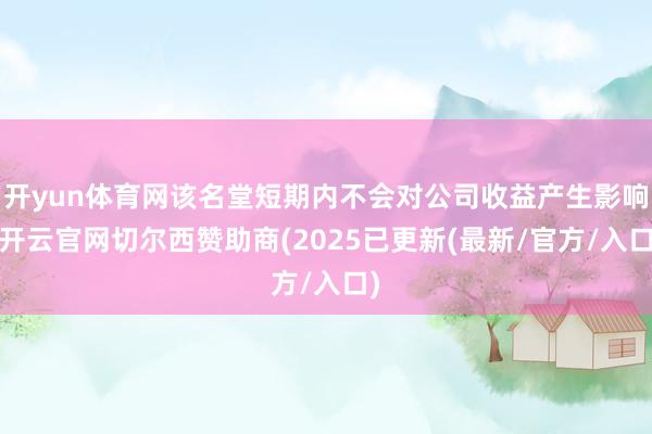 开yun体育网该名堂短期内不会对公司收益产生影响-开云官网切尔西赞助商(2025已更新(最新/官方/入口)