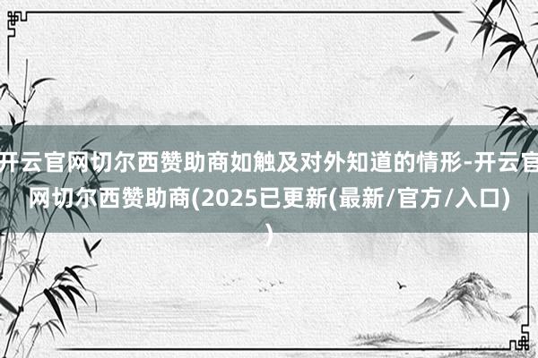 开云官网切尔西赞助商如触及对外知道的情形-开云官网切尔西赞助商(2025已更新(最新/官方/入口)