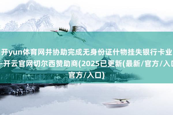 开yun体育网并协助完成无身份证什物挂失银行卡业务-开云官网切尔西赞助商(2025已更新(最新/官方/入口)
