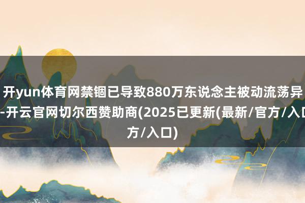 开yun体育网禁锢已导致880万东说念主被动流荡异域-开云官网切尔西赞助商(2025已更新(最新/官方/入口)