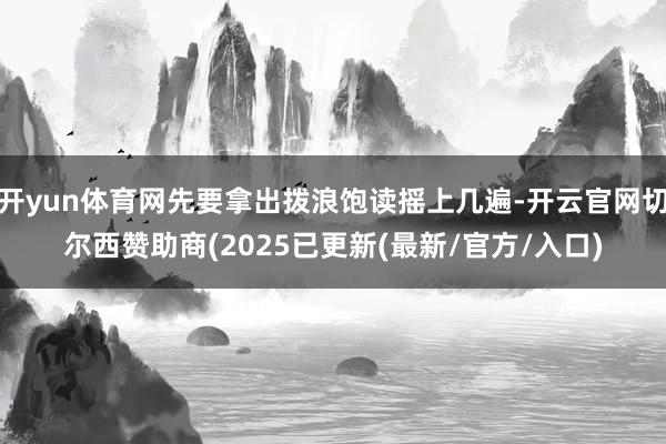 开yun体育网先要拿出拨浪饱读摇上几遍-开云官网切尔西赞助商(2025已更新(最新/官方/入口)