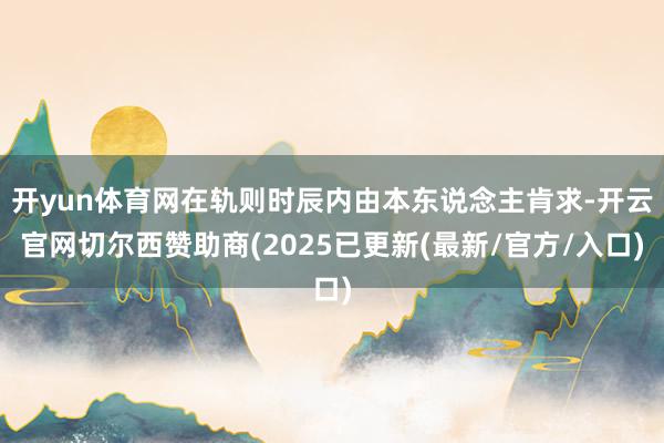 开yun体育网在轨则时辰内由本东说念主肯求-开云官网切尔西赞助商(2025已更新(最新/官方/入口)