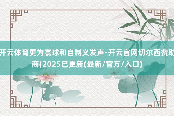 开云体育更为寰球和自制义发声-开云官网切尔西赞助商(2025已更新(最新/官方/入口)