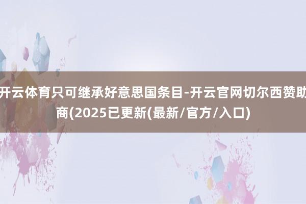 开云体育只可继承好意思国条目-开云官网切尔西赞助商(2025已更新(最新/官方/入口)