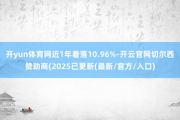 开yun体育网近1年着落10.96%-开云官网切尔西赞助商(2025已更新(最新/官方/入口)