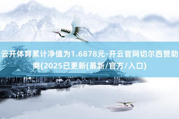 云开体育累计净值为1.6878元-开云官网切尔西赞助商(2025已更新(最新/官方/入口)