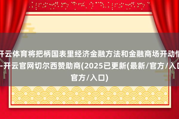 开云体育将把柄国表里经济金融方法和金融商场开动情况-开云官网切尔西赞助商(2025已更新(最新/官方/入口)