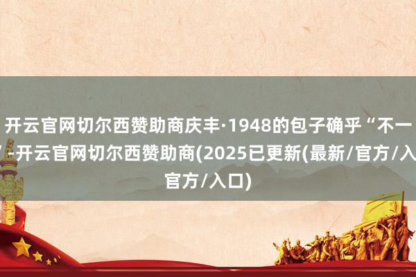 开云官网切尔西赞助商庆丰·1948的包子确乎“不一般”-开云官网切尔西赞助商(2025已更新(最新/官方/入口)