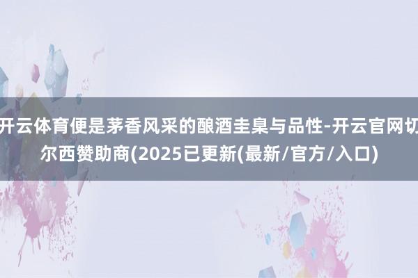 开云体育便是茅香风采的酿酒圭臬与品性-开云官网切尔西赞助商(2025已更新(最新/官方/入口)