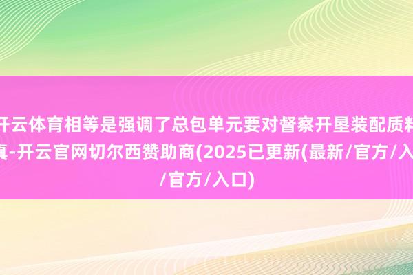 开云体育相等是强调了总包单元要对督察开垦装配质料认真-开云官网切尔西赞助商(2025已更新(最新/官方/入口)
