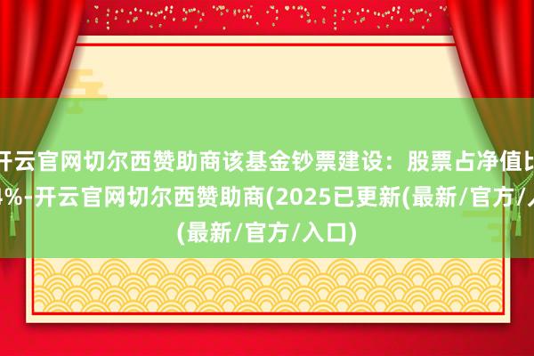 开云官网切尔西赞助商该基金钞票建设：股票占净值比8.04%-开云官网切尔西赞助商(2025已更新(最新/官方/入口)