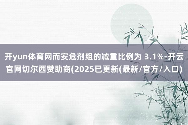 开yun体育网而安危剂组的减重比例为 3.1%-开云官网切尔西赞助商(2025已更新(最新/官方/入口)