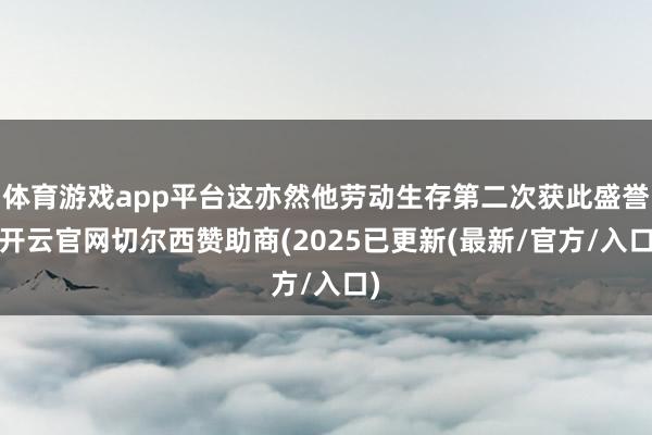 体育游戏app平台这亦然他劳动生存第二次获此盛誉-开云官网切尔西赞助商(2025已更新(最新/官方/入口)