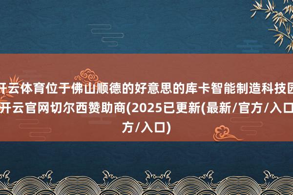 开云体育位于佛山顺德的好意思的库卡智能制造科技园-开云官网切尔西赞助商(2025已更新(最新/官方/入口)