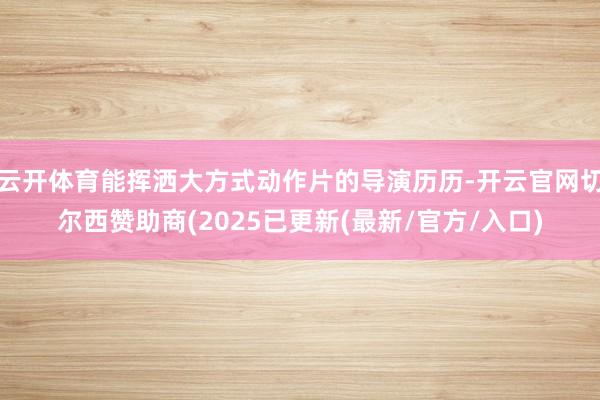 云开体育能挥洒大方式动作片的导演历历-开云官网切尔西赞助商(2025已更新(最新/官方/入口)
