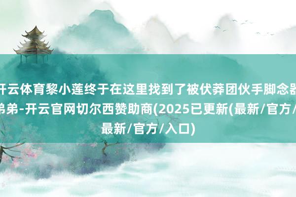 开云体育黎小莲终于在这里找到了被伏莽团伙手脚念器具的弟弟-开云官网切尔西赞助商(2025已更新(最新/官方/入口)