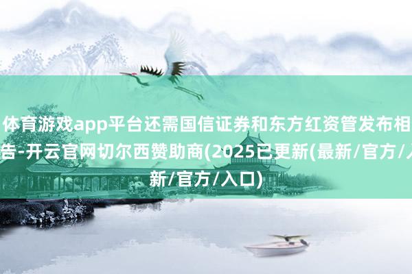 体育游戏app平台还需国信证券和东方红资管发布相关公告-开云官网切尔西赞助商(2025已更新(最新/官方/入口)