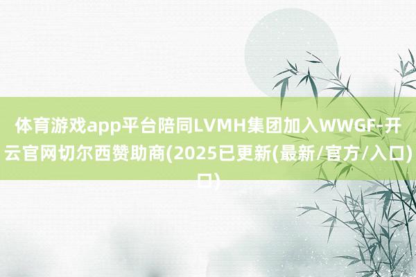 体育游戏app平台陪同LVMH集团加入WWGF-开云官网切尔西赞助商(2025已更新(最新/官方/入口)