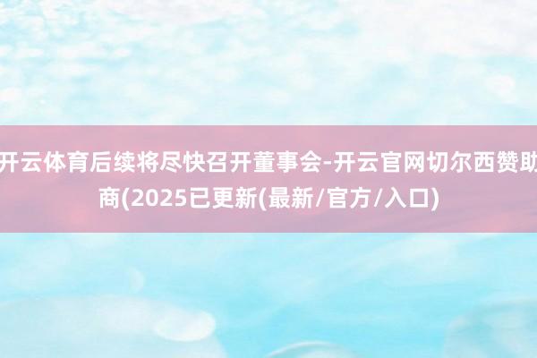开云体育后续将尽快召开董事会-开云官网切尔西赞助商(2025已更新(最新/官方/入口)