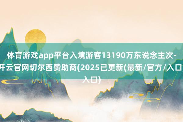 体育游戏app平台入境游客13190万东说念主次-开云官网切尔西赞助商(2025已更新(最新/官方/入口)
