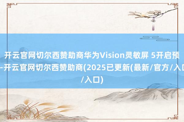 开云官网切尔西赞助商华为Vision灵敏屏 5开启预售-开云官网切尔西赞助商(2025已更新(最新/官方/入口)
