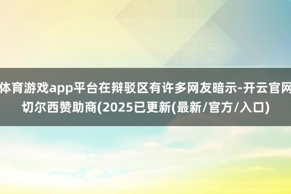 体育游戏app平台在辩驳区有许多网友暗示-开云官网切尔西赞助商(2025已更新(最新/官方/入口)