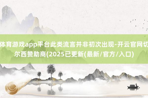体育游戏app平台此类流言并非初次出现-开云官网切尔西赞助商(2025已更新(最新/官方/入口)