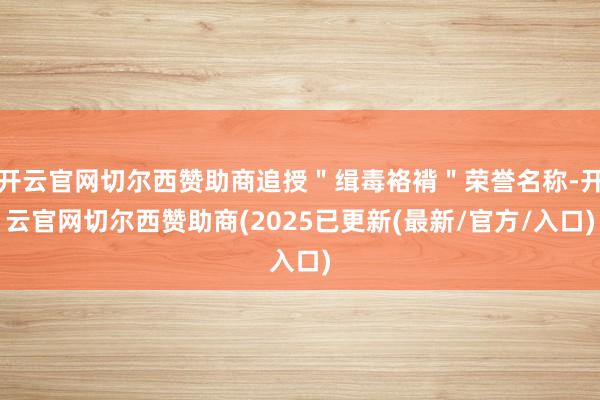 开云官网切尔西赞助商追授＂缉毒袼褙＂荣誉名称-开云官网切尔西赞助商(2025已更新(最新/官方/入口)