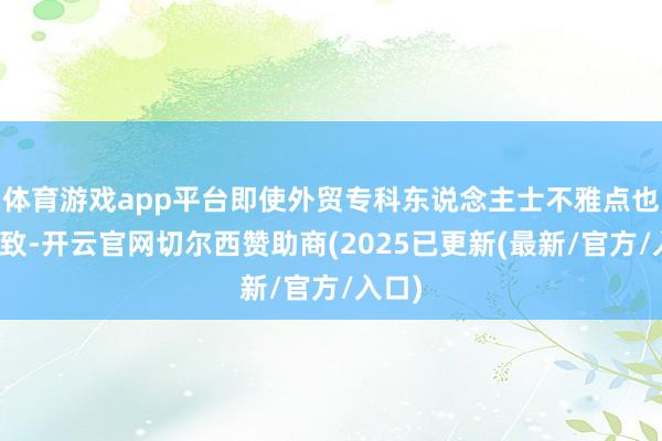 体育游戏app平台即使外贸专科东说念主士不雅点也不一致-开云官网切尔西赞助商(2025已更新(最新/官方/入口)