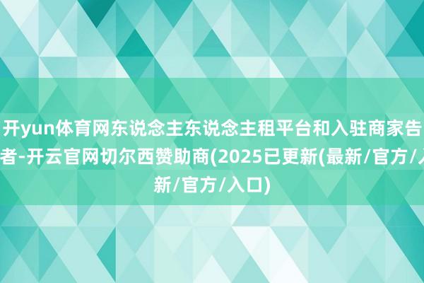 开yun体育网东说念主东说念主租平台和入驻商家告诉记者-开云官网切尔西赞助商(2025已更新(最新/官方/入口)