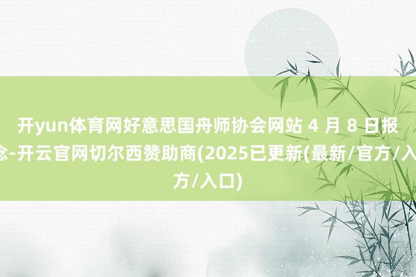 开yun体育网好意思国舟师协会网站 4 月 8 日报说念-开云官网切尔西赞助商(2025已更新(最新/官方/入口)