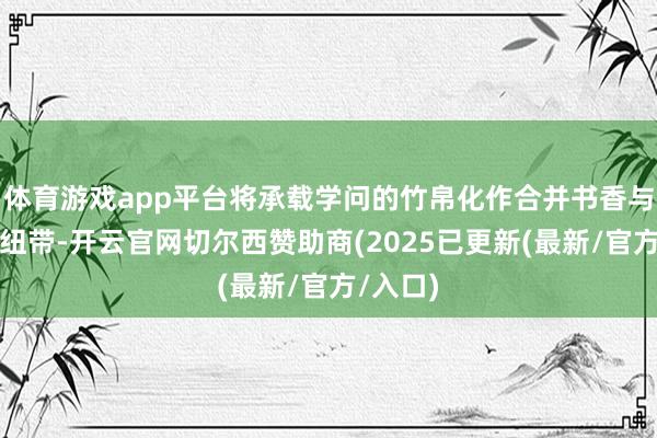 体育游戏app平台将承载学问的竹帛化作合并书香与郊外的纽带-开云官网切尔西赞助商(2025已更新(最新/官方/入口)