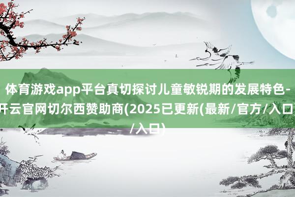 体育游戏app平台真切探讨儿童敏锐期的发展特色-开云官网切尔西赞助商(2025已更新(最新/官方/入口)