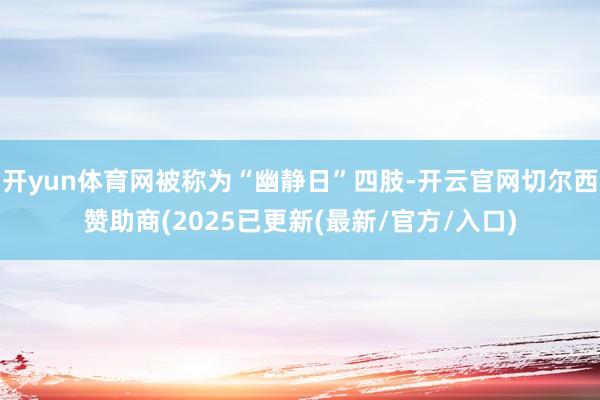 开yun体育网被称为“幽静日”四肢-开云官网切尔西赞助商(2025已更新(最新/官方/入口)