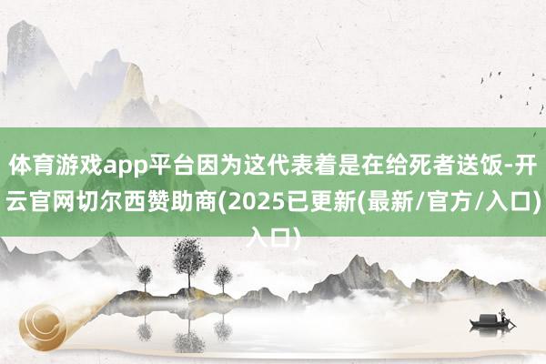 体育游戏app平台因为这代表着是在给死者送饭-开云官网切尔西赞助商(2025已更新(最新/官方/入口)